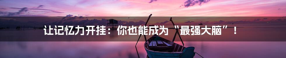 让记忆力开挂：你也能成为“最强大脑”！
