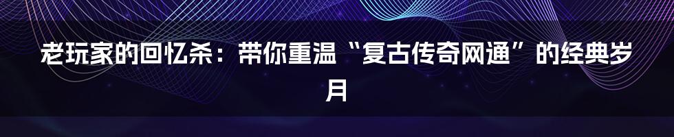老玩家的回忆杀：带你重温“复古传奇网通”的经典岁月