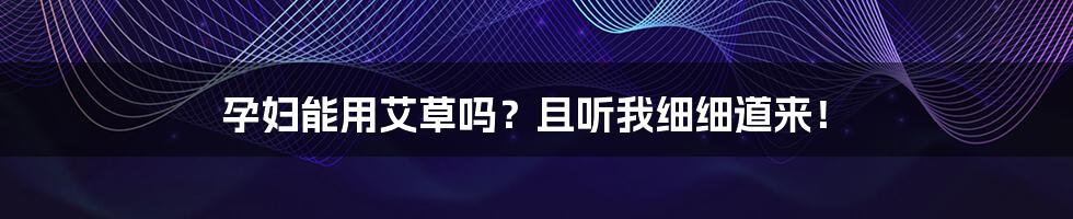孕妇能用艾草吗？且听我细细道来！