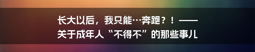 长大以后，我只能…奔跑？！—— 关于成年人“不得不”的那些事儿