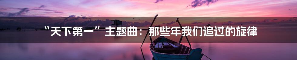 “天下第一”主题曲:那些年我们追过的旋律