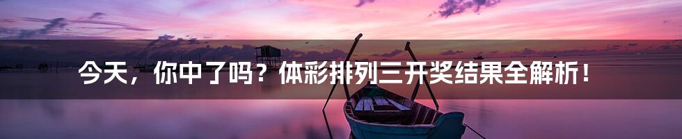 今天，你中了吗？体彩排列三开奖结果全解析！