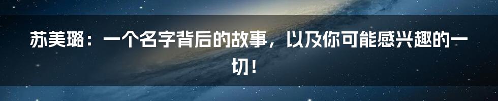 苏美璐：一个名字背后的故事，以及你可能感兴趣的一切！