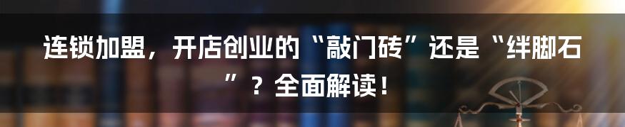 连锁加盟,开店创业的“敲门砖”还是“绊脚石”?全面解读!