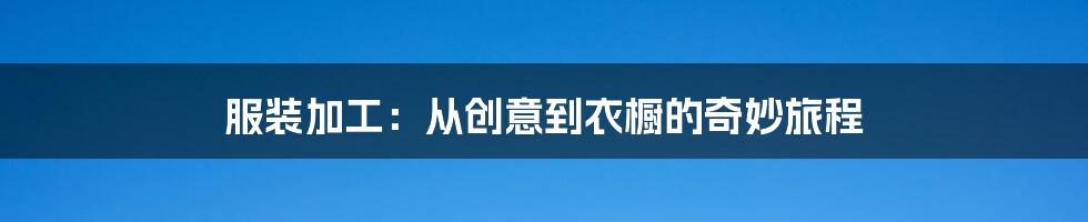 服装加工:从创意到衣橱的奇妙旅程