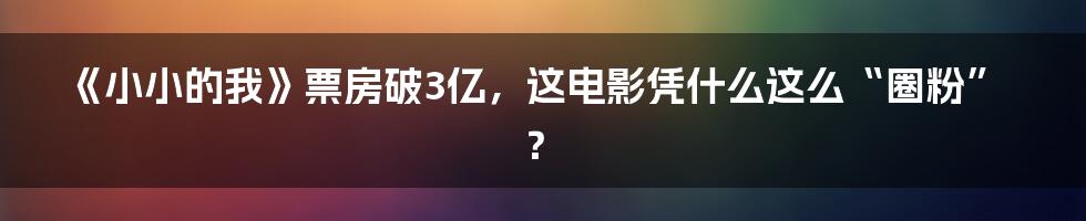 《小小的我》票房破3亿,这电影凭什么这么“圈粉”?