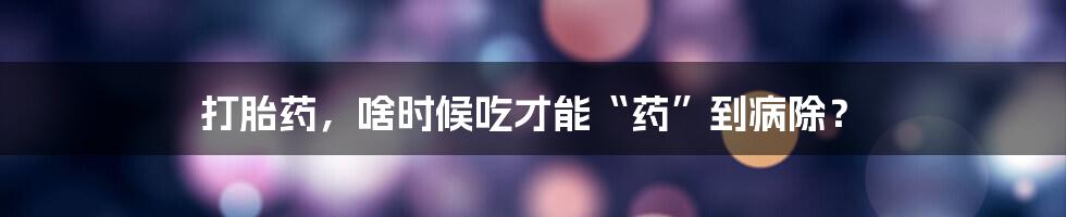 打胎药,啥时候吃才能“药”到病除?