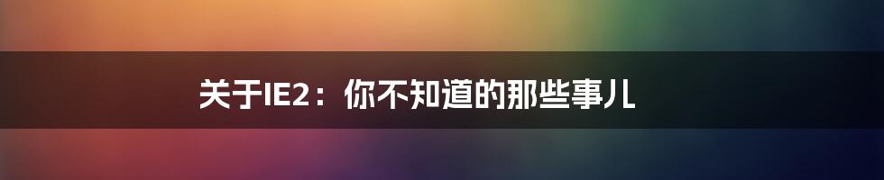 关于IE2:你不知道的那些事儿