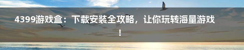 4399游戏盒：下载安装全攻略，让你玩转海量游戏！