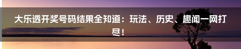 大乐透开奖号码结果全知道：玩法、历史、趣闻一网打尽！