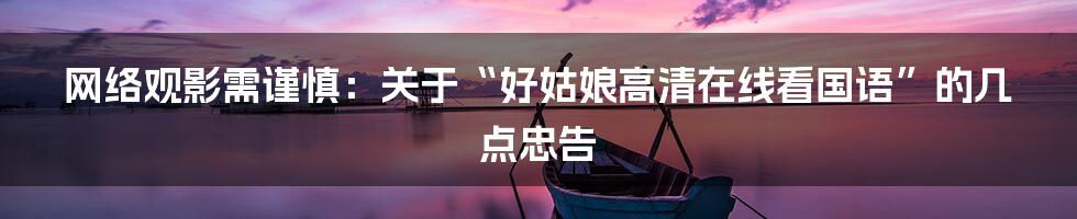 网络观影需谨慎：关于“好姑娘高清在线看国语”的几点忠告