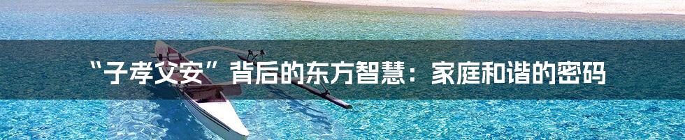 “子孝父安”背后的东方智慧:家庭和谐的密码