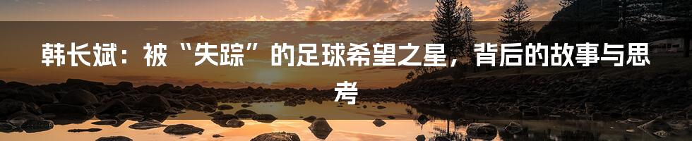 韩长斌:被“失踪”的足球希望之星,背后的故事与思考