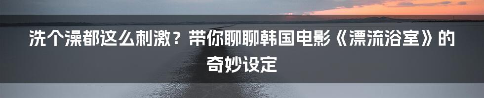 洗个澡都这么刺激？带你聊聊韩国电影《漂流浴室》的奇妙设定