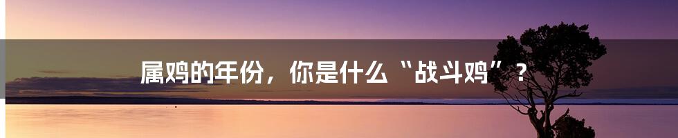 属鸡的年份,你是什么“战斗鸡”?