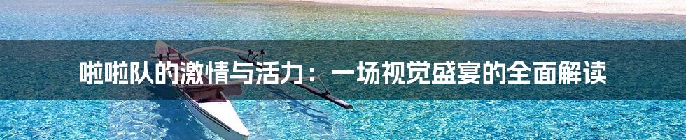 啦啦队的激情与活力:一场视觉盛宴的全面解读