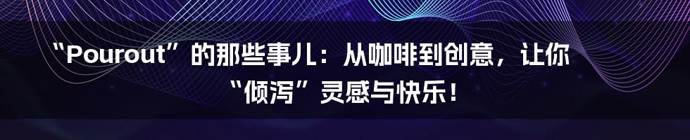 “Pourout”的那些事儿：从咖啡到创意，让你“倾泻”灵感与快乐！