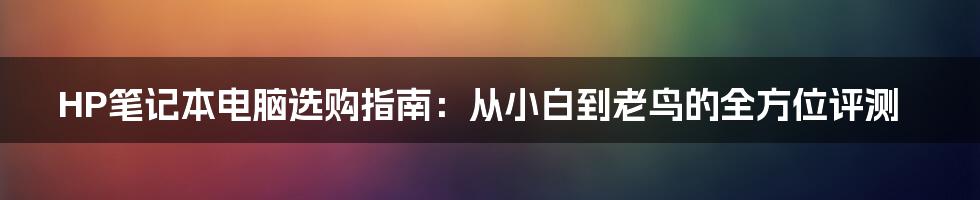 HP笔记本电脑选购指南:从小白到老鸟的全方位评测