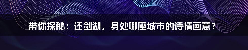 带你探秘:还剑湖,身处哪座城市的诗情画意?