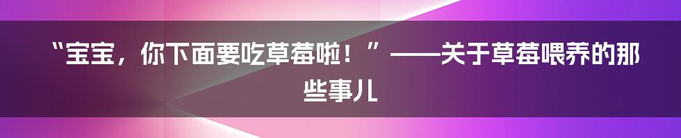 “宝宝，你下面要吃草莓啦！”——关于草莓喂养的那些事儿