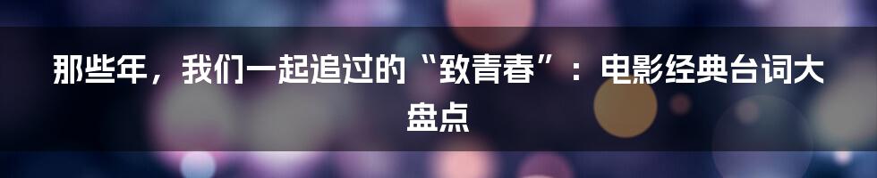 那些年，我们一起追过的“致青春”：电影经典台词大盘点