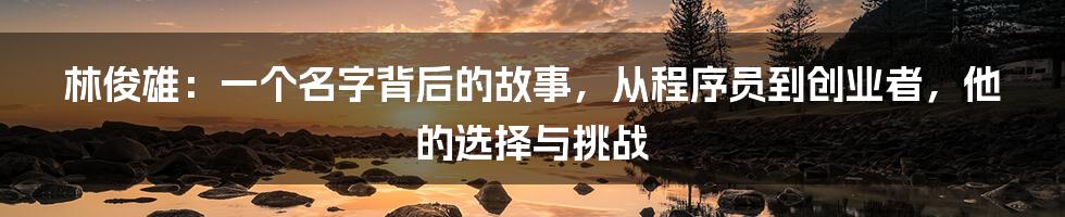 林俊雄：一个名字背后的故事，从程序员到创业者，他的选择与挑战