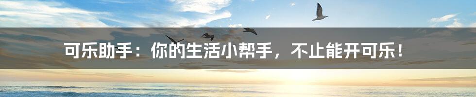 可乐助手:你的生活小帮手,不止能开可乐!