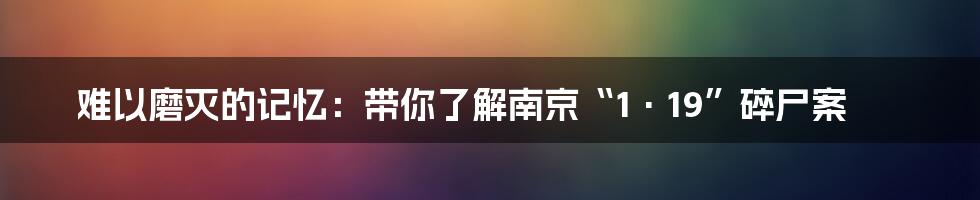 难以磨灭的记忆:带你了解南京“1·19”碎尸案