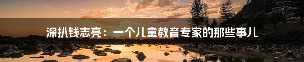 深扒钱志亮:一个儿童教育专家的那些事儿
