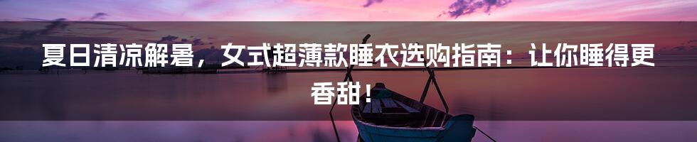 夏日清凉解暑,女式超薄款睡衣选购指南:让你睡得更香甜!