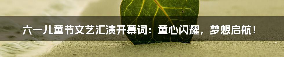 六一儿童节文艺汇演开幕词:童心闪耀,梦想启航!
