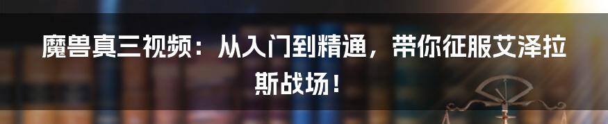 魔兽真三视频：从入门到精通，带你征服艾泽拉斯战场！