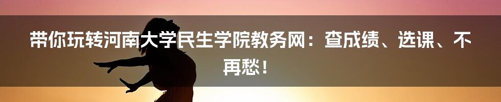 带你玩转河南大学民生学院教务网:查成绩、选课、不再愁!