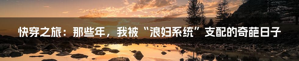 快穿之旅：那些年，我被“浪妇系统”支配的奇葩日子