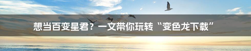 想当百变星君?一文带你玩转“变色龙下载”