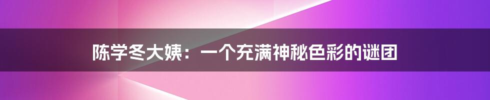陈学冬大姨：一个充满神秘色彩的谜团