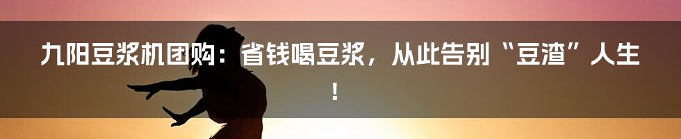 九阳豆浆机团购：省钱喝豆浆，从此告别“豆渣”人生！