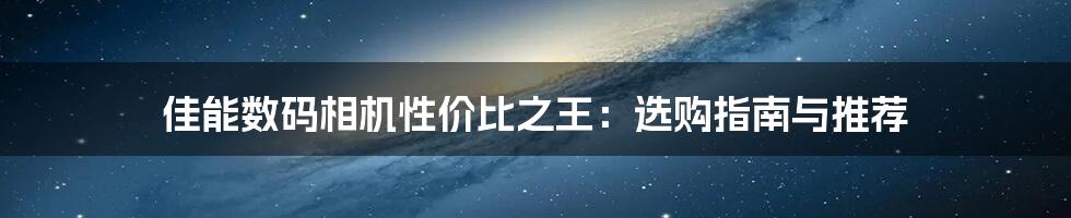 佳能数码相机性价比之王：选购指南与推荐