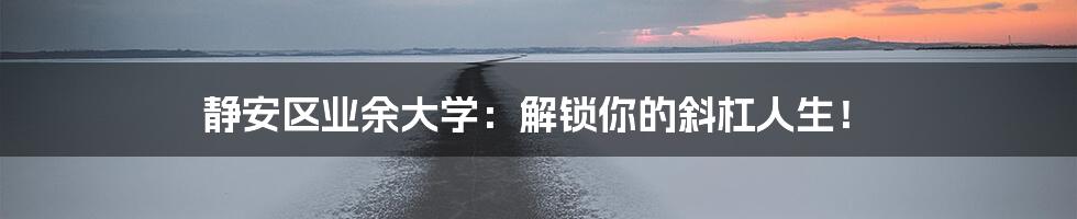 静安区业余大学：解锁你的斜杠人生！