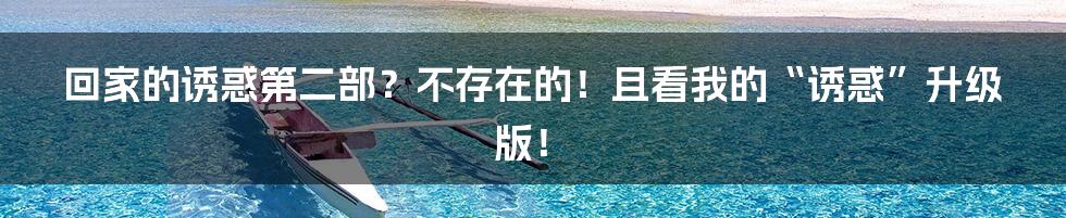 回家的诱惑第二部?不存在的!且看我的“诱惑”升级版!