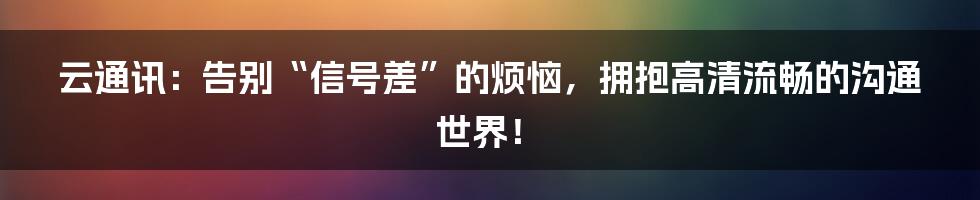 云通讯:告别“信号差”的烦恼,拥抱高清流畅的沟通世界!