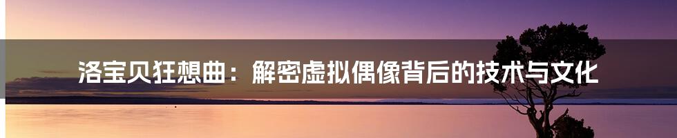 洛宝贝狂想曲:解密虚拟偶像背后的技术与文化