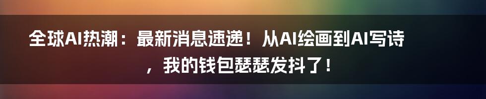 全球AI热潮：最新消息速递！从AI绘画到AI写诗，我的钱包瑟瑟发抖了！