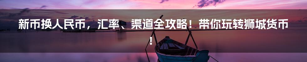 新币换人民币,汇率、渠道全攻略!带你玩转狮城货币!