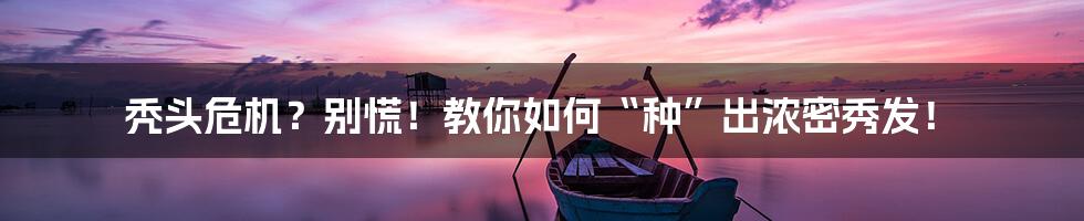 秃头危机?别慌!教你如何“种”出浓密秀发!