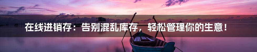 在线进销存:告别混乱库存,轻松管理你的生意!