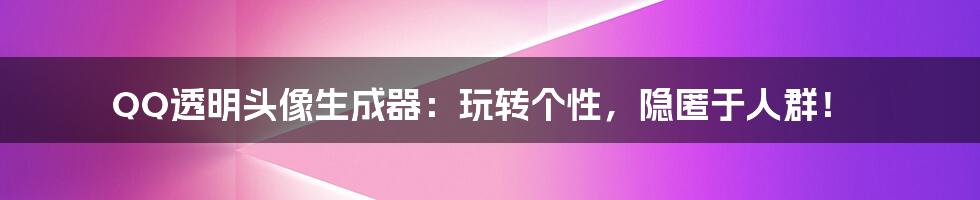 QQ透明头像生成器：玩转个性，隐匿于人群！