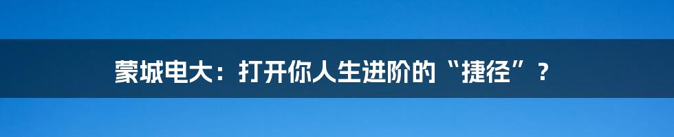 蒙城电大:打开你人生进阶的“捷径”?