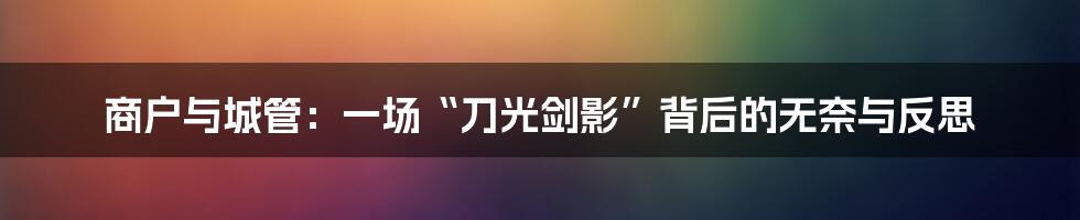 商户与城管:一场“刀光剑影”背后的无奈与反思