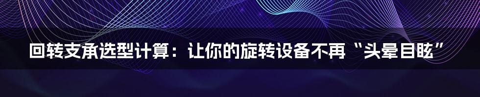回转支承选型计算:让你的旋转设备不再“头晕目眩”